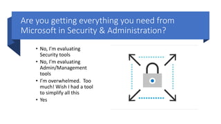 Are you getting everything you need from
Microsoft in Security & Administration?
• No, I’m evaluating
Security tools
• No, I’m evaluating
Admin/Management
tools
• I’m overwhelmed. Too
much! Wish I had a tool
to simplify all this
• Yes
 