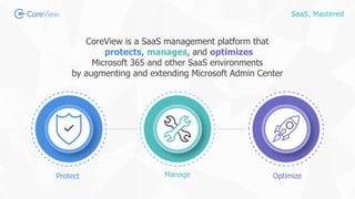 SaaS, Mastered
CoreView is a SaaS management platform that
protects, manages, and optimizes
Microsoft 365 and other SaaS environments
by augmenting and extending Microsoft Admin Center
Protect Manage Optimize
 
