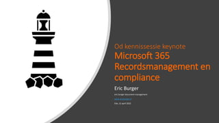 Od kennissessie keynote
Microsoft 365
Recordsmanagement en
compliance
Eric Burger
eric burger document management
www.ericburger.nl
Ede, 12 april 2022
 