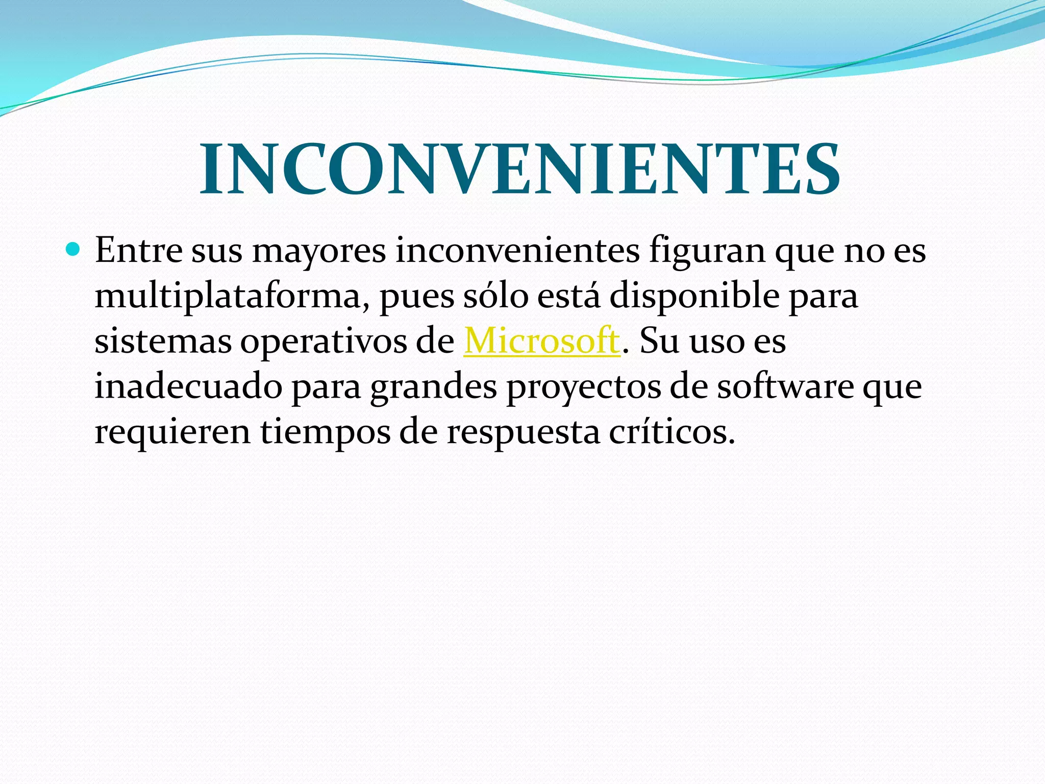 INCONVENIENTESEntre sus mayores inconvenientes figuran que no es multiplataforma, pues sólo está disponible para sistemas operativos de Microsoft. Su uso es inadecuado para grandes proyectos de software que requieren tiempos de respuesta críticos.