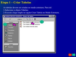 Etapa 1 – Criar Tabelas As tabelas devem ser criadas no modo estrutura. Para tal: 1-Selecione o objeto Tabelas; 2-Execute clique duplo na opção Criar Tabela no Modo Estrutura. 1 2 