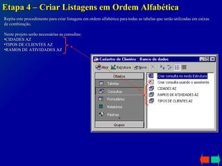 Etapa 4 – Criar Listagens em Ordem Alfabética Repita este procedimento para criar listagens em ordem alfabética para todas as tabelas que serão utilizadas em caixas de combinação. Neste projeto serão necessárias as consultas: CIDADES AZ TIPOS DE CLIENTES AZ RAMOS DE ATIVIDADES AZ 