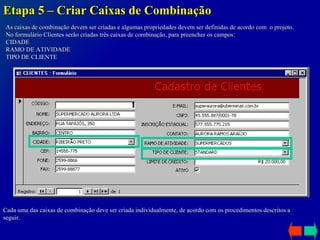 Etapa 5 – Criar Caixas de Combinação As caixas de combinação devem ser criadas e algumas propriedades devem ser definidas de acordo com  o projeto. No formulário Clientes serão criadas três caixas de combinação, para preencher os campos: CIDADE RAMO DE ATIVIDADE TIPO DE CLIENTE Cada uma das caixas de combinação deve ser criada individualmente, de acordo com os procedimentos descritos a seguir. 