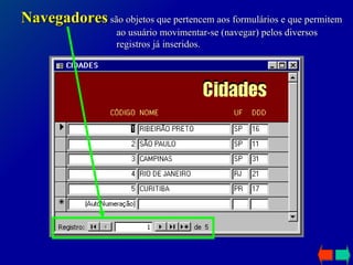 Navegadores  são objetos que pertencem aos formulários e que permitem ao usuário movimentar-se (navegar) pelos diversos registros já inseridos. 