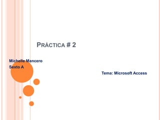 Práctica # 2  Michelle Mancero Sexto A Tema: Microsoft Access  