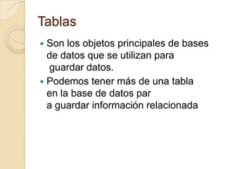 TablasSon los objetos principales de bases de datos que se utilizan paraguardar datos.Podemos tener más de una tabla en la base de datos para guardar información relacionada