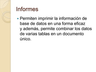 InformesPermiten imprimir la información de base de datos en una forma eficaz y además, permite combinar los datosde varias tablas en un documento único.