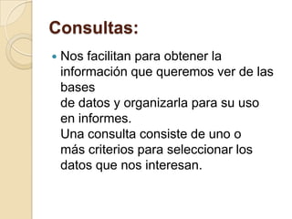 Consultas:Nos facilitan para obtener la información que queremos ver de las basesde datos y organizarla para su uso en informes.Una consulta consiste de uno omás criterios para seleccionar los datos que nos interesan.