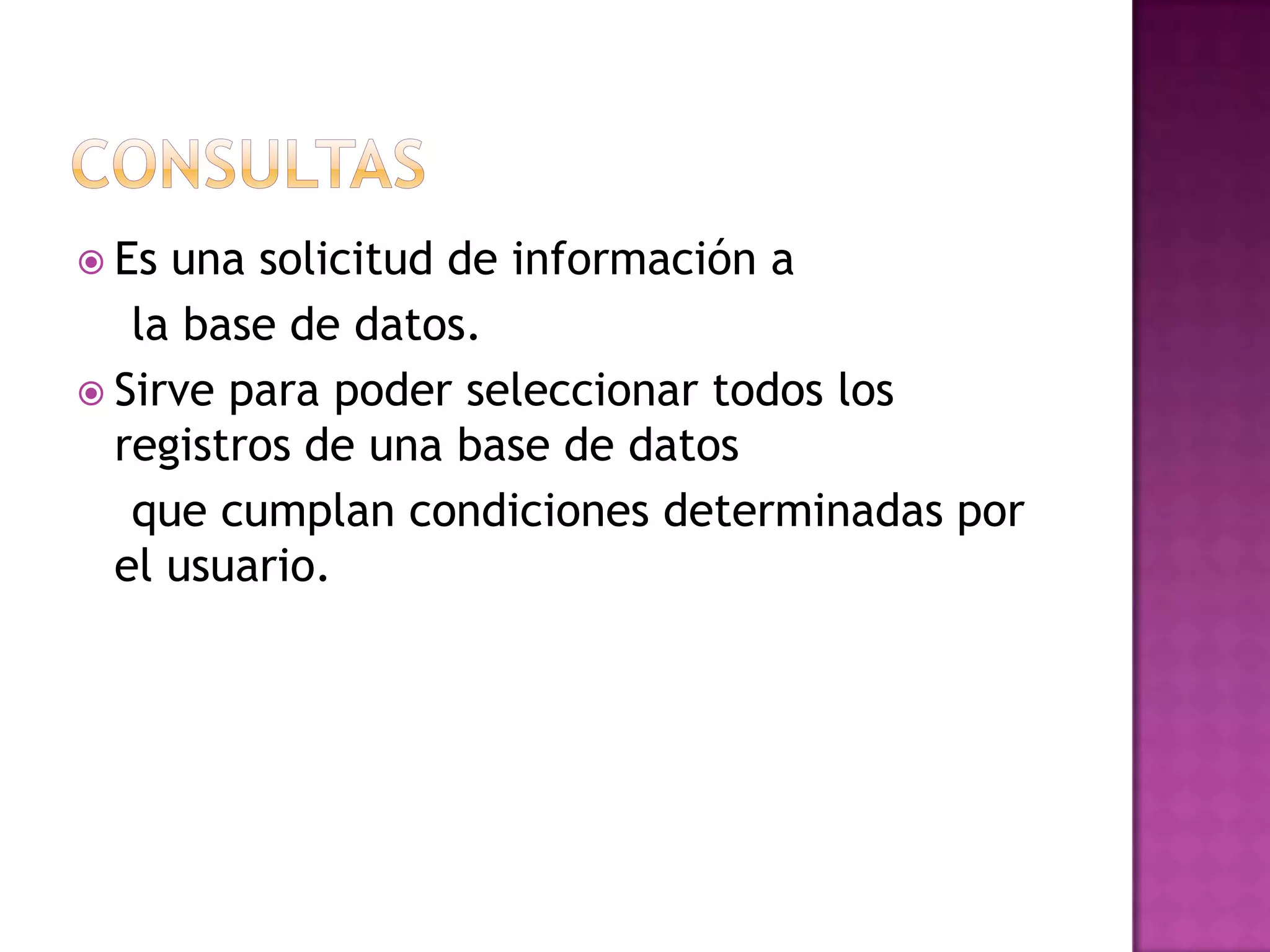 ConsultasEs una solicitud de información a    la base de datos.Sirve para poder seleccionar todos los registros de una base de datos    que cumplan condiciones determinadas por el usuario. 