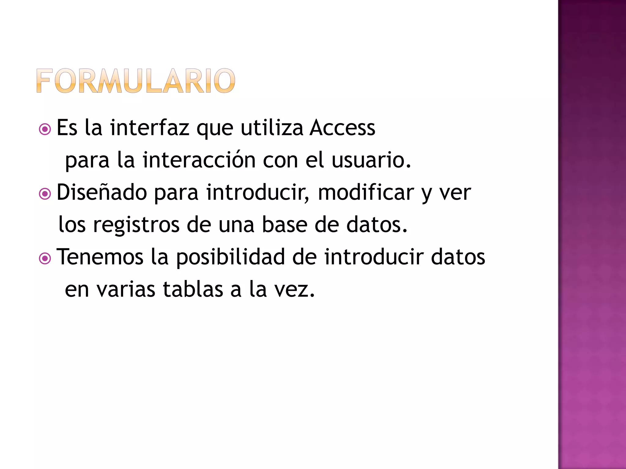 FormularioEs la interfaz que utiliza Access     para la interacción con el usuario.Diseñado para introducir, modificar y ver   los registros de una base de datos.Tenemos la posibilidad de introducir datos     en varias tablas a la vez.