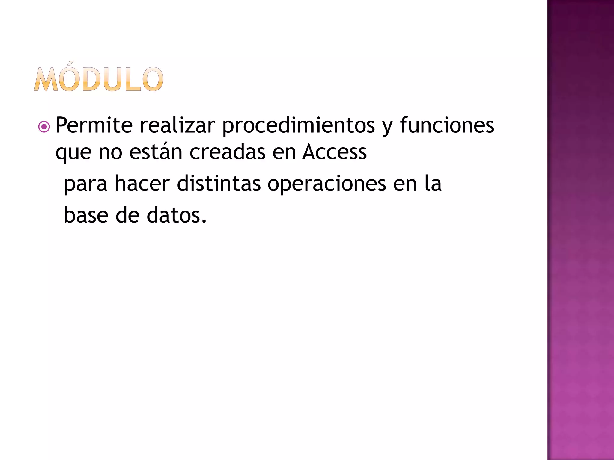 MóduloPermite realizar procedimientos y funciones que no están creadas en Access    para hacer distintas operaciones en la   base de datos. 