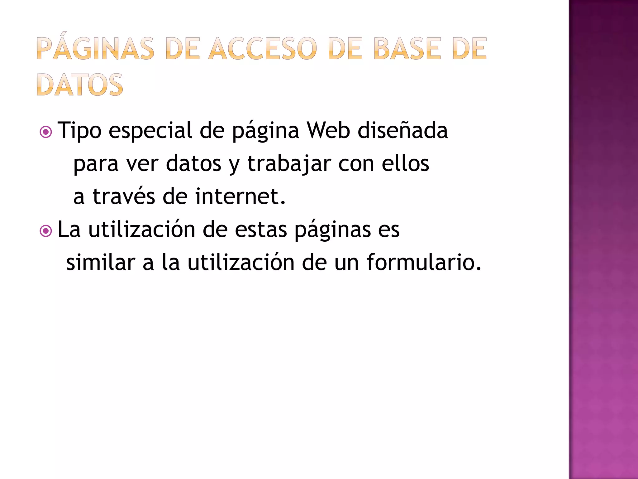 Páginas de acceso de base de datosTipo especial de página Web diseñada     para ver datos y trabajar con ellos     a través de internet.La utilización de estas páginas es     similar a la utilización de un formulario.
