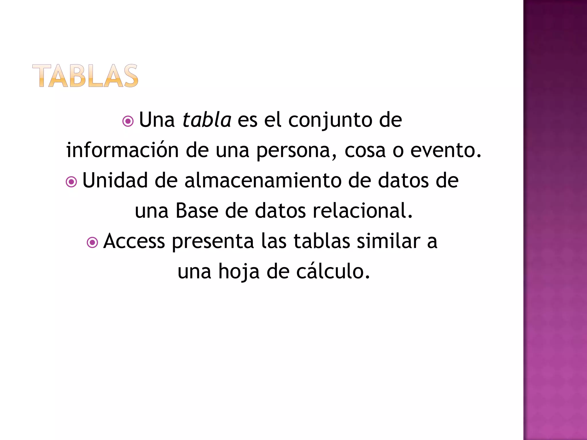 TablasUna tabla es el conjunto de    información de una persona, cosa o evento.Unidad de almacenamiento de datos de    una Base de datos relacional.Access presenta las tablas similar a    una hoja de cálculo. 