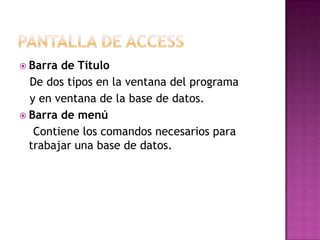Pantalla de AccessBarra de Título   De dos tipos en la ventana del programa  y en ventana de la base de datos.Barra de menú   Contiene los comandos necesarios para trabajar una base de datos.