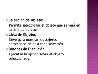 Selección de Objetos  Permite seleccionar el objeto que se verá en la lista de objetos.Lista de Objetos  Sirve para mostrar los objetos correspondientes a cada selecciónBotones de Ejecución  Ejecutan la opción sobre el objeto seleccionado.