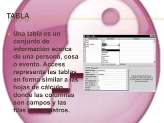 TABLA

   Una tabla es un
    conjunto de
    información acerca
    de una persona, cosa
    o evento. Access
    representa las tablas
    en forma similar a las
    hojas de cálculo,
    donde las columnas
    son campos y las
    filas son registros.
 
