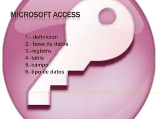 MICROSOFT ACCESS

   1.- definición
   2.- base de datos
   3.-registro
   4.-tabla
   5.-campo
   6.-tipo de datos
 