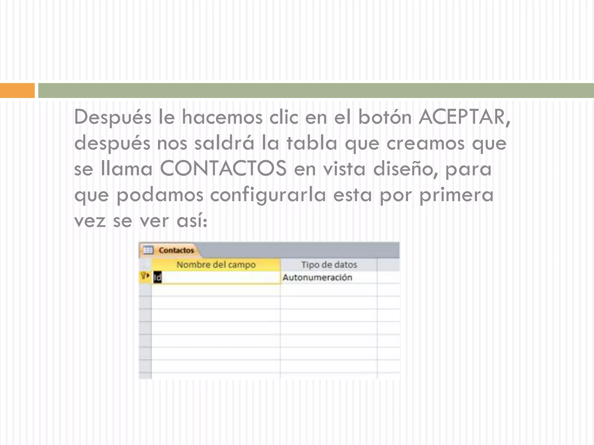 Después le hacemos clic en el botón ACEPTAR,
después nos saldrá la tabla que creamos que
se llama CONTACTOS en vista diseño, para
que podamos configurarla esta por primera
vez se ver así:
 