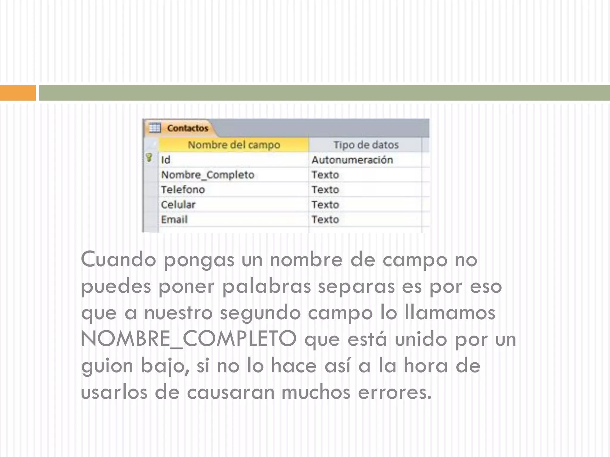 Cuando pongas un nombre de campo no
puedes poner palabras separas es por eso
que a nuestro segundo campo lo llamamos
NOMBRE_COMPLETO que está unido por un
guion bajo, si no lo hace así a la hora de
usarlos de causaran muchos errores.
 