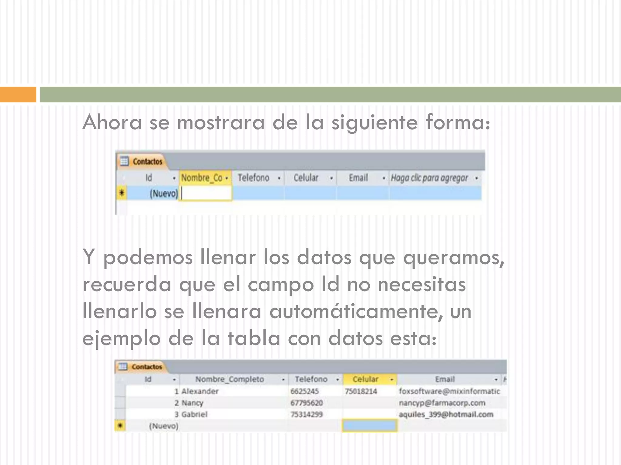Ahora se mostrara de la siguiente forma:




Y podemos llenar los datos que queramos,
recuerda que el campo Id no necesitas
llenarlo se llenara automáticamente, un
ejemplo de la tabla con datos esta:
 