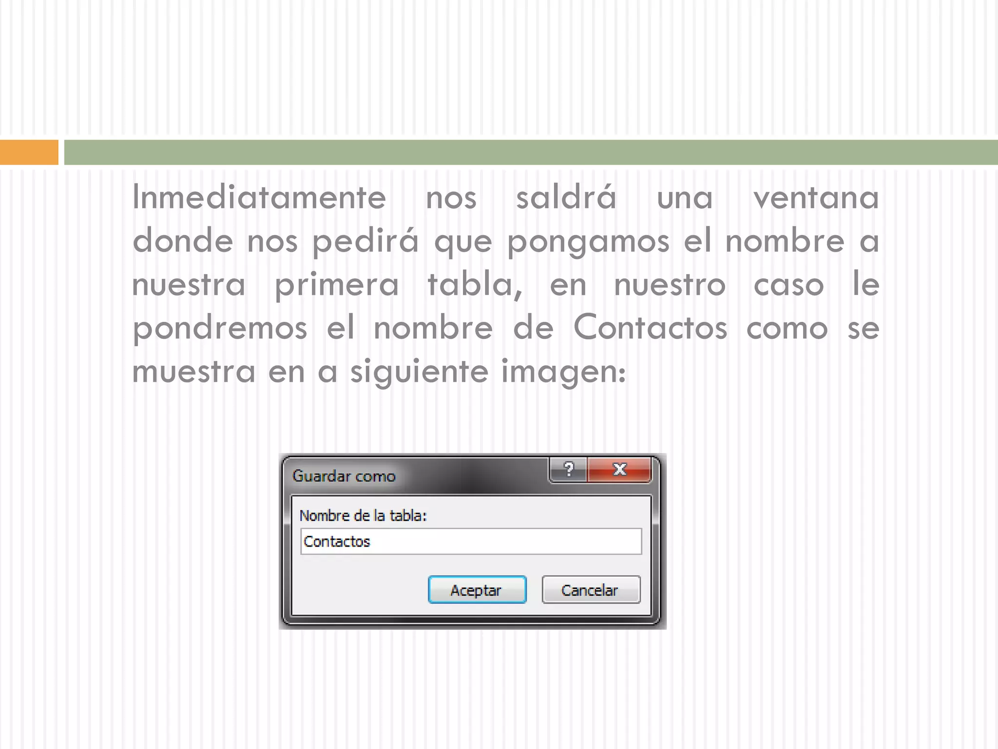 Inmediatamente nos saldrá una ventana
donde nos pedirá que pongamos el nombre a
nuestra primera tabla, en nuestro caso le
pondremos el nombre de Contactos como se
muestra en a siguiente imagen:
 