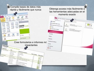 Compile bases de datos más
rápida y fácilmente que nunca

Cree formularios e informes más
impactantes

Obtenga acceso más fácilmente a
las herramientas adecuadas en el
momento exacto

 