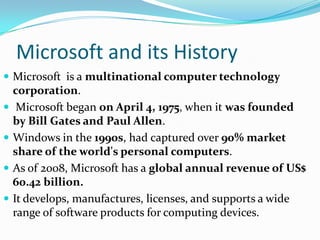 Microsoft and its History
 Microsoft is a multinational computer technology







corporation.
Microsoft began on Ap...