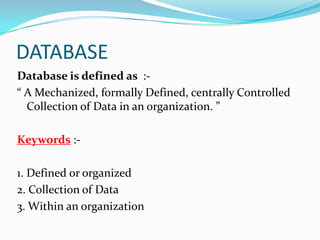 DATABASE
Database is defined as :“ A Mechanized, formally Defined, centrally Controlled
Collection of Data in an organizat...