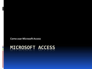 MICROSOFT ACCESS
Como usar Microsoft Access
 