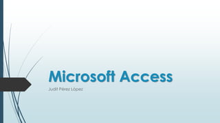 Microsoft Access
Judit Pérez López
 