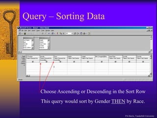 Query – Sorting Data
Choose Ascending or Descending in the Sort Row
This query would sort by Gender THEN by Race.
PA Harris, Vanderbilt University
 