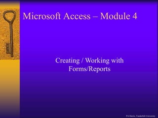 Microsoft Access – Module 4
PA Harris, Vanderbilt University
Creating / Working with
Forms/Reports
 