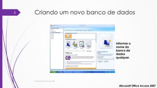 Criando um novo banco de dados
Microsoft Office Access 2007
Informar o
nome do
banco de
dados
qualquer.
Microsoft Office Access 2007
5
 