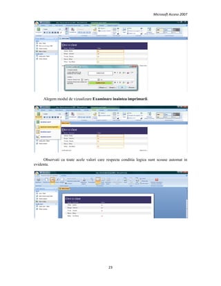 Microsoft Access 2007 
 
23 
 
Alegem modul de vizualizare Examinare inaintea imprimarii.
Observati ca toate acele valori care respecta conditia logica sunt scoase automat in
evidenta.
   
 