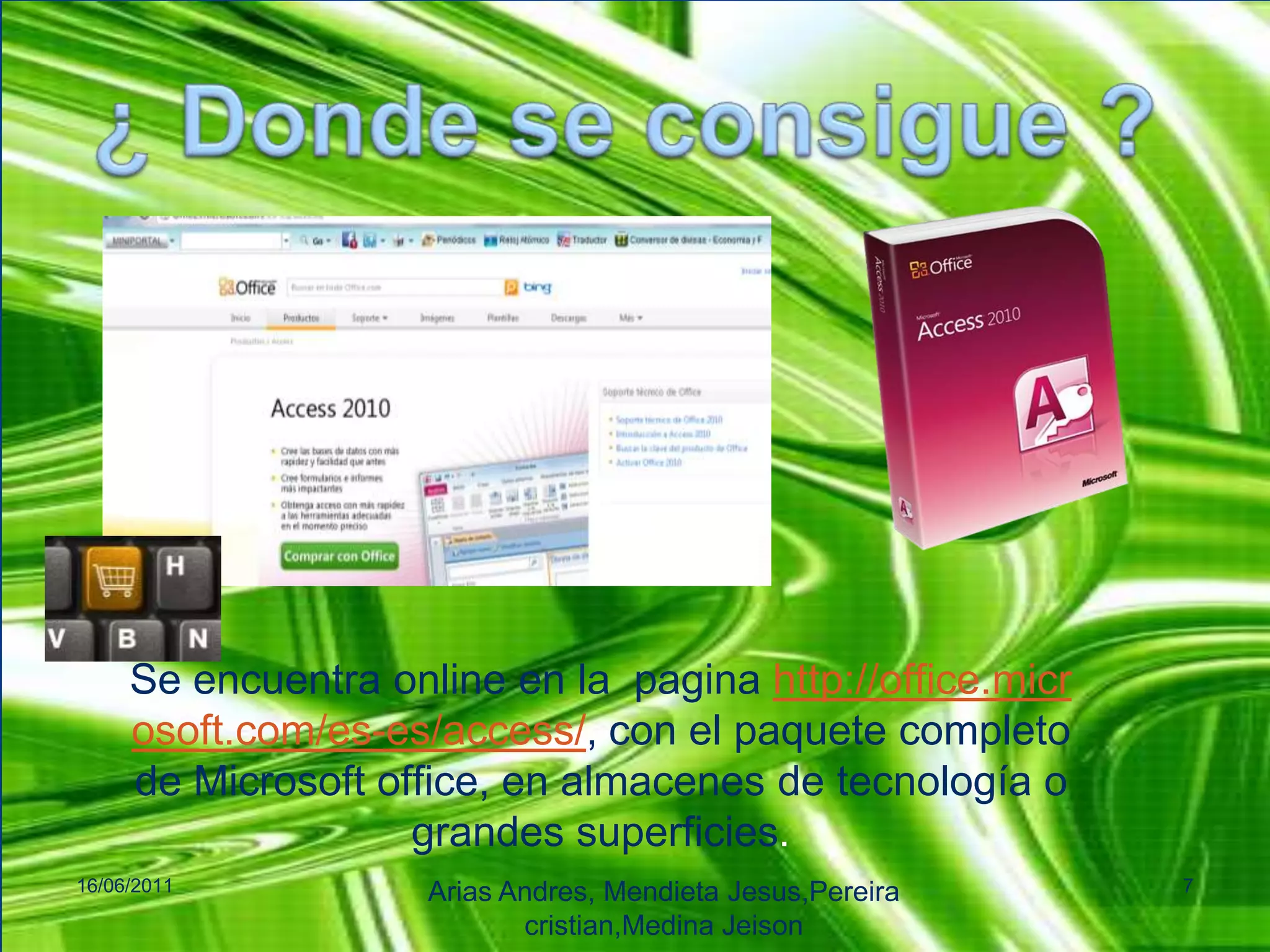 ¿ Donde se consigue ?Se encuentra online en la  pagina http://office.microsoft.com/es-es/access/, con el paquete completo de Microsoft office, en almacenes de tecnología o grandes superficies.16/06/2011Arias Andres, Mendieta Jesus,Pereiracristian,MedinaJeison7