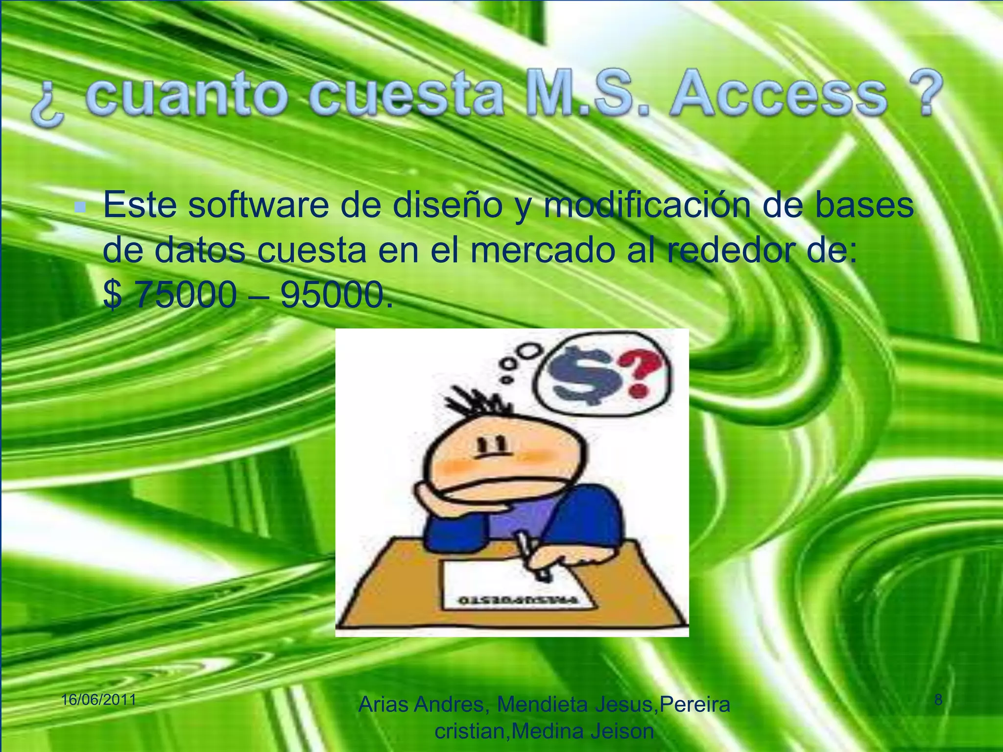 ¿ cuanto cuesta M.S. Access ?Este software de diseño y modificación de bases de datos cuesta en el mercado al rededor de:        $ 75000 – 95000.16/06/2011Arias Andres, Mendieta Jesus,Pereiracristian,MedinaJeison8