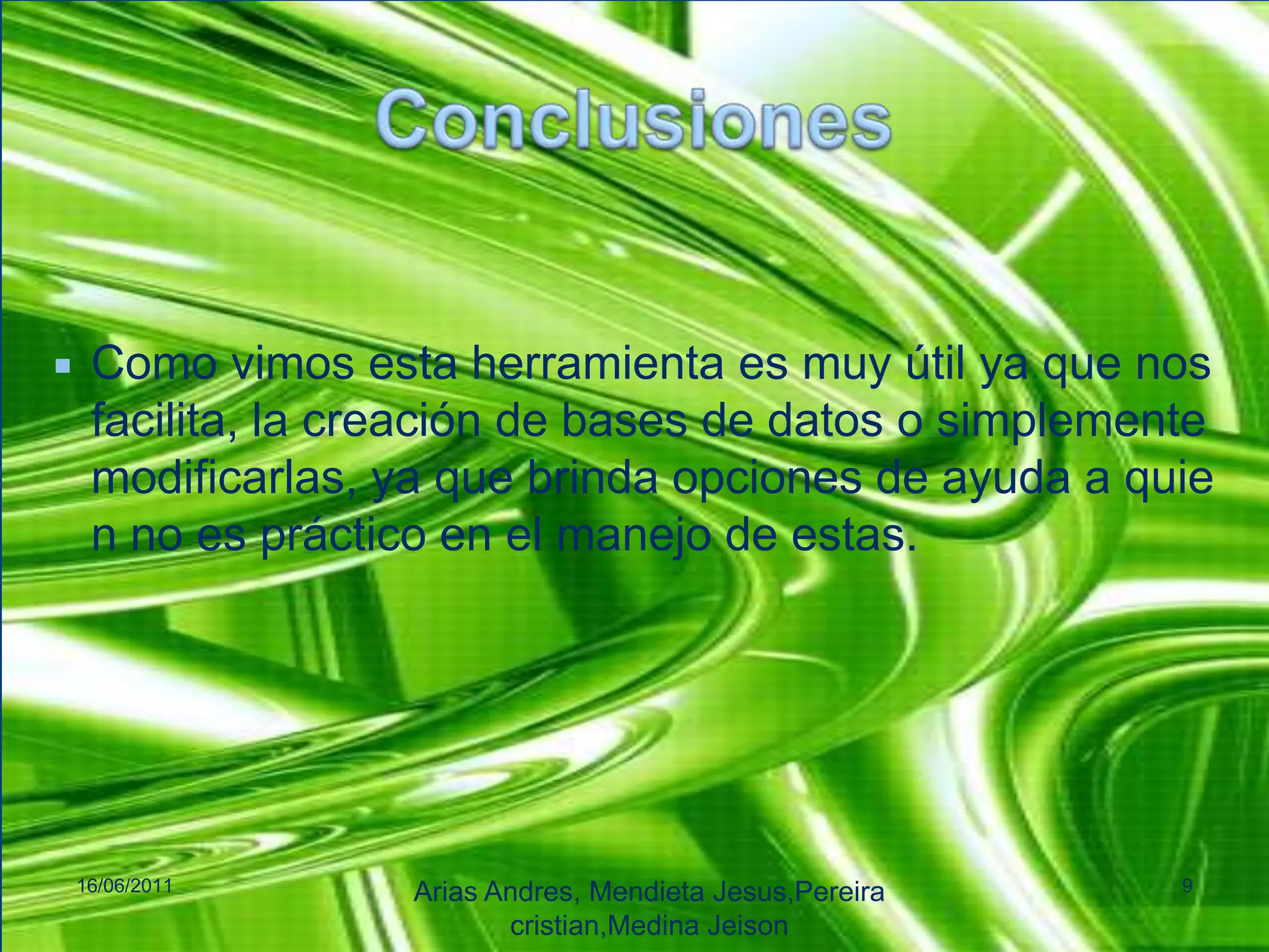 ConclusionesComo vimos esta herramienta es muy útil ya que nos facilita, la creación de bases de datos o simplemente modificarlas, ya que brinda opciones de ayuda a quien no es práctico en el manejo de estas.16/06/2011Arias Andres, Mendieta Jesus,Pereiracristian,MedinaJeison9