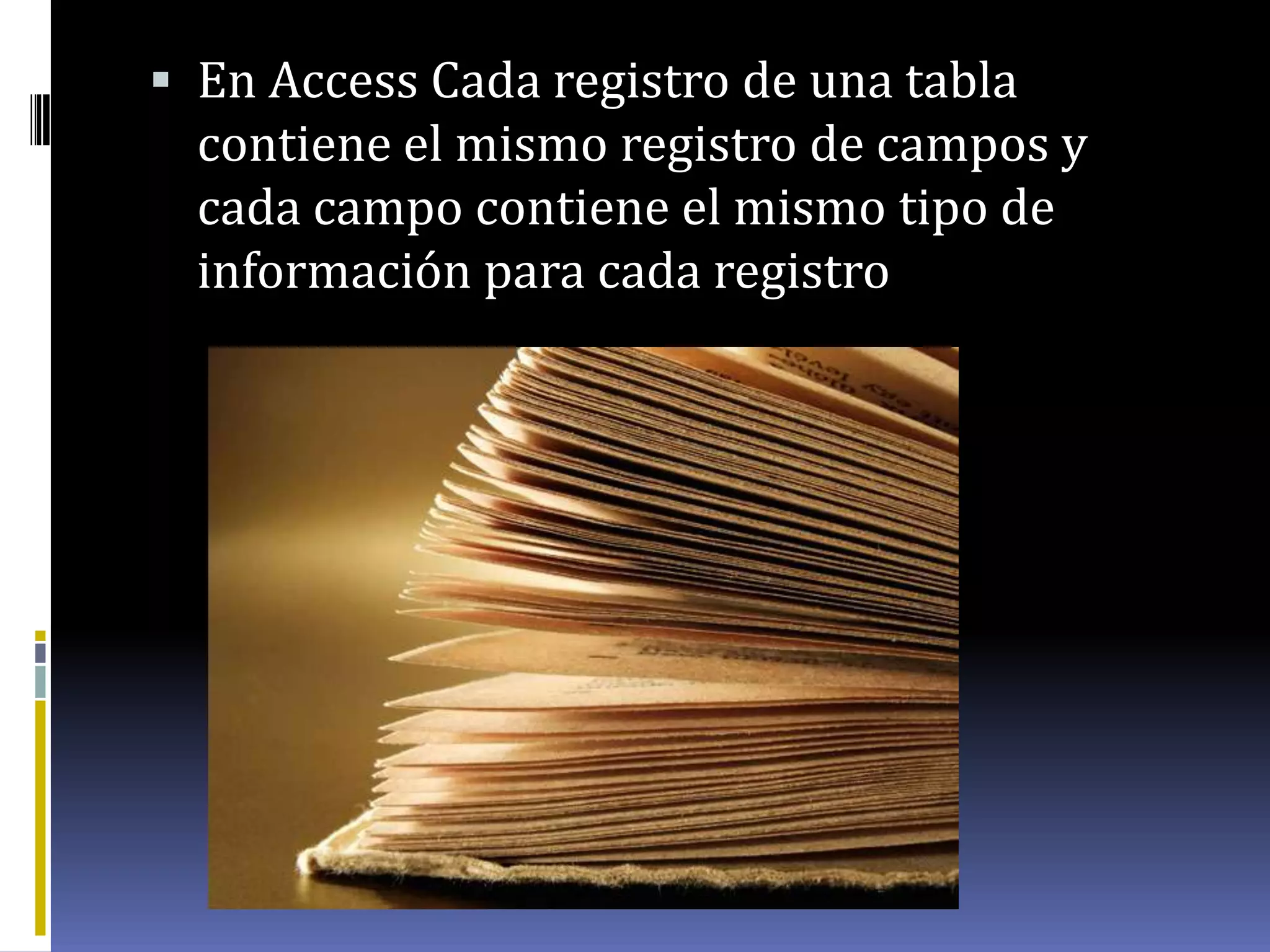  En Access Cada registro de una tabla
contiene el mismo registro de campos y
cada campo contiene el mismo tipo de
información para cada registro
 