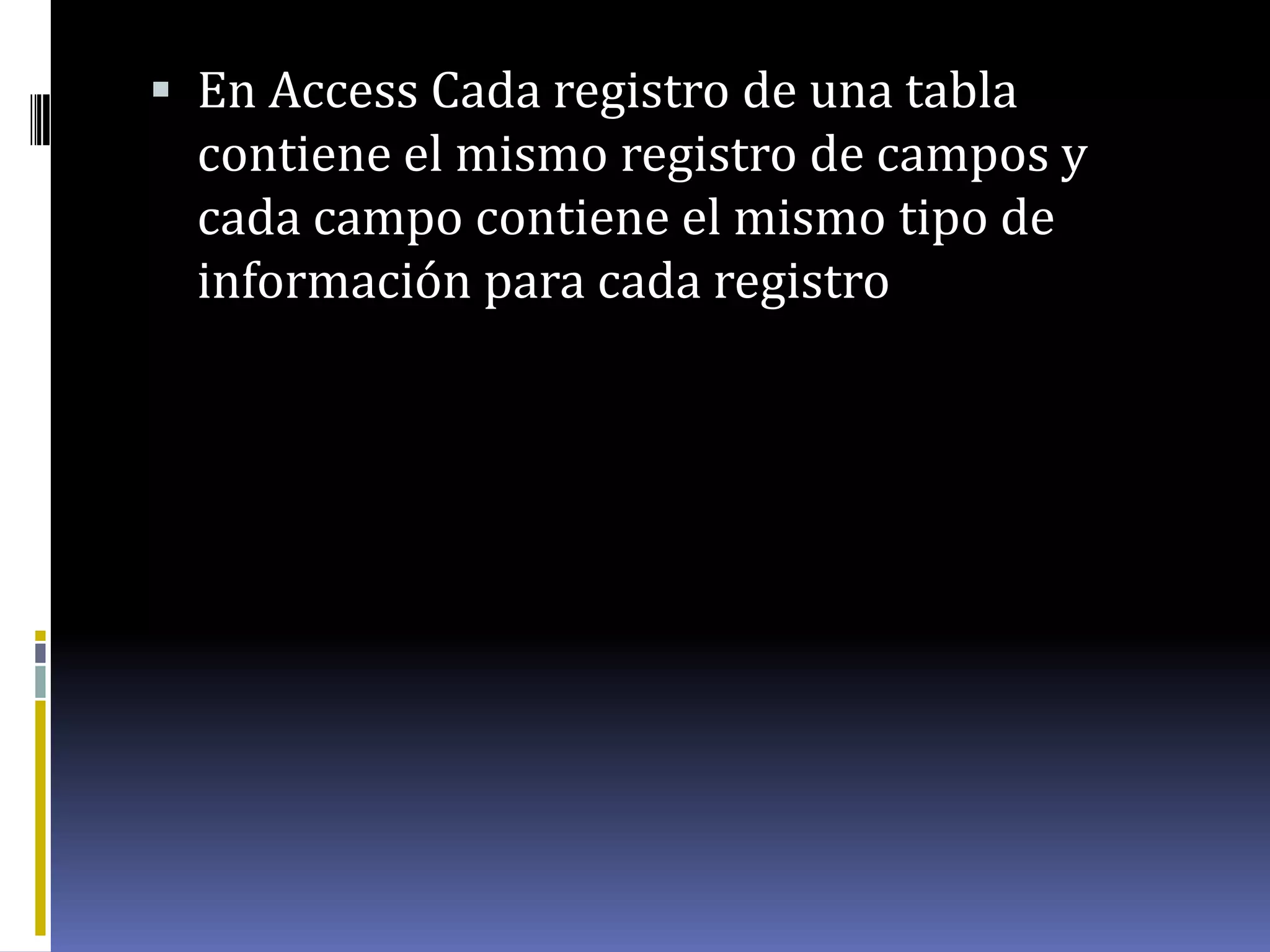  En Access Cada registro de una tabla
contiene el mismo registro de campos y
cada campo contiene el mismo tipo de
información para cada registro
 