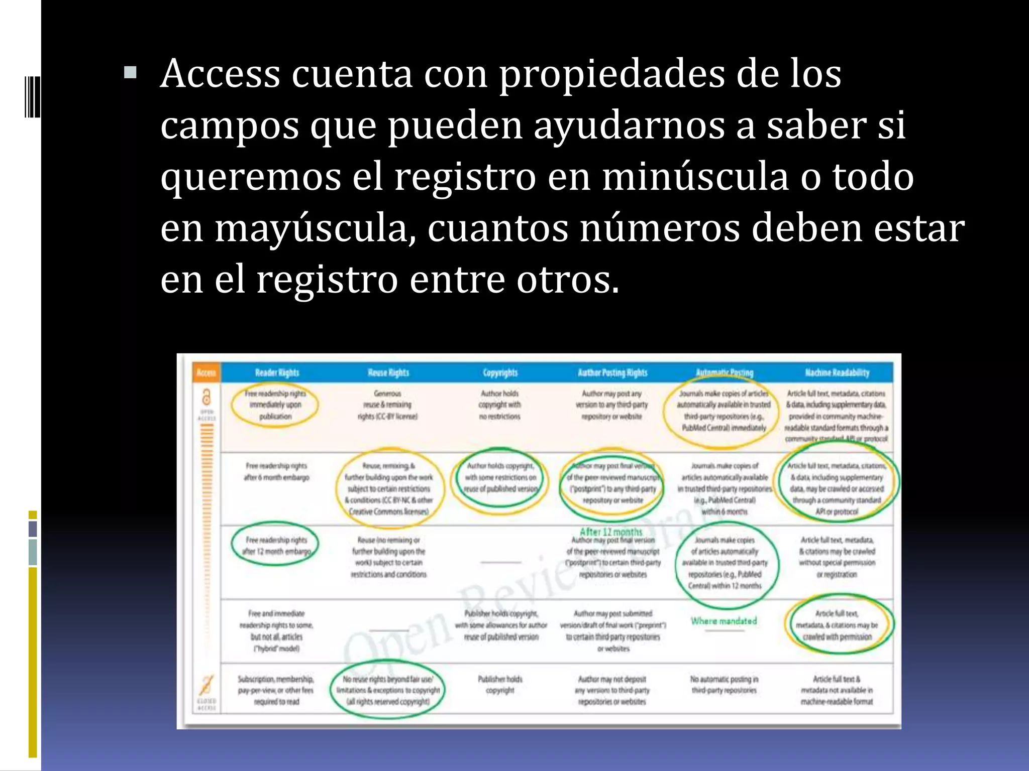  Access cuenta con propiedades de los
campos que pueden ayudarnos a saber si
queremos el registro en minúscula o todo
en mayúscula, cuantos números deben estar
en el registro entre otros.
 