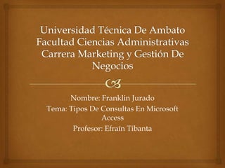 Nombre: Franklin Jurado
Tema: Tipos De Consultas En Microsoft
               Access
       Profesor: Efraín Tibanta
 