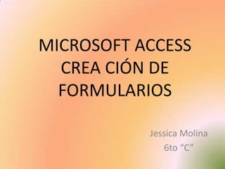 MICROSOFT ACCESSCREA CIÓN DE FORMULARIOS Jessica Molina 6to “C” 