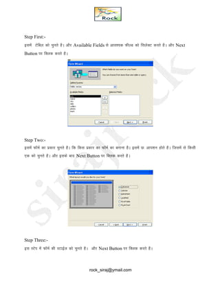Step First:-
blesa Vsfcy dks pqurs gSA vkSj Available Fields ls vko’;d QhYM dks flysDV djrs gSA vkSj Next
Button ij fDYkd djrs gSA
Step Two:-
blesa QkWeZ dk izdkj pqurs gSA fd fdl izdkj dk QkWeZ dk cukuk gSA blesa N% vki’ku gksrs gSA ftlesa ls fdlh
,d dks pqurs gSA vkSj blds ckn Next Button ij fDyd djrs gSA
Step Three:-
bl LVsi esa QkWeZ dh LVkbZy dks pqurs gSA vkSj Next Button ij fDYkd djrs gSA
rock_siraj@ymail.com
 