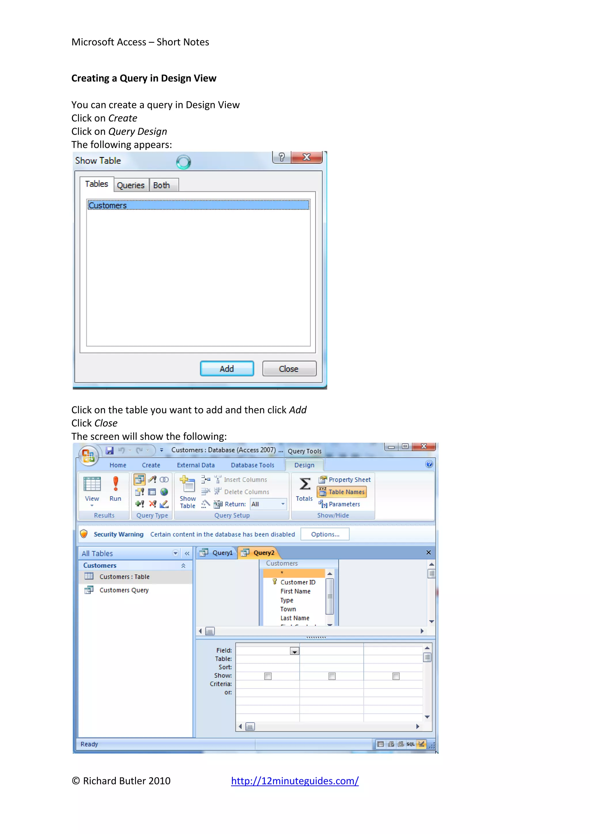 Microsoft Access – Short Notes


Creating a Query in Design View

You can create a query in Design View
Click on Create
Click on Query Design
The following appears:




Click on the table you want to add and then click Add
Click Close
The screen will show the following:




© Richard Butler 2010              http://12minuteguides.com/
 