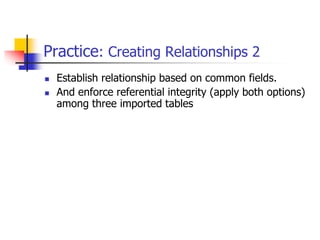 Practice: Creating Relationships 2
 Establish relationship based on common fields.
 And enforce referential integrity (apply both options)
among three imported tables
 