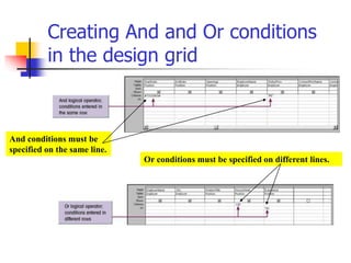 Creating And and Or conditions
in the design grid
And conditions must be
specified on the same line.
Or conditions must be specified on different lines.
 