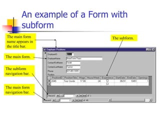 An example of a Form with
subform
The main form
name appears in
the title bar.
The main form.
The subform
navigation bar.
The main form
navigation bar.
The subform.
 