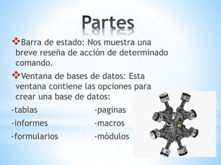 Barra de estado: Nos muestra una
breve reseña de acción de determinado
comando.
Ventana de bases de datos: Esta
ventana contiene las opciones para
crear una base de datos:
-tablas -paginas
-informes -macros
-formularios -módulos