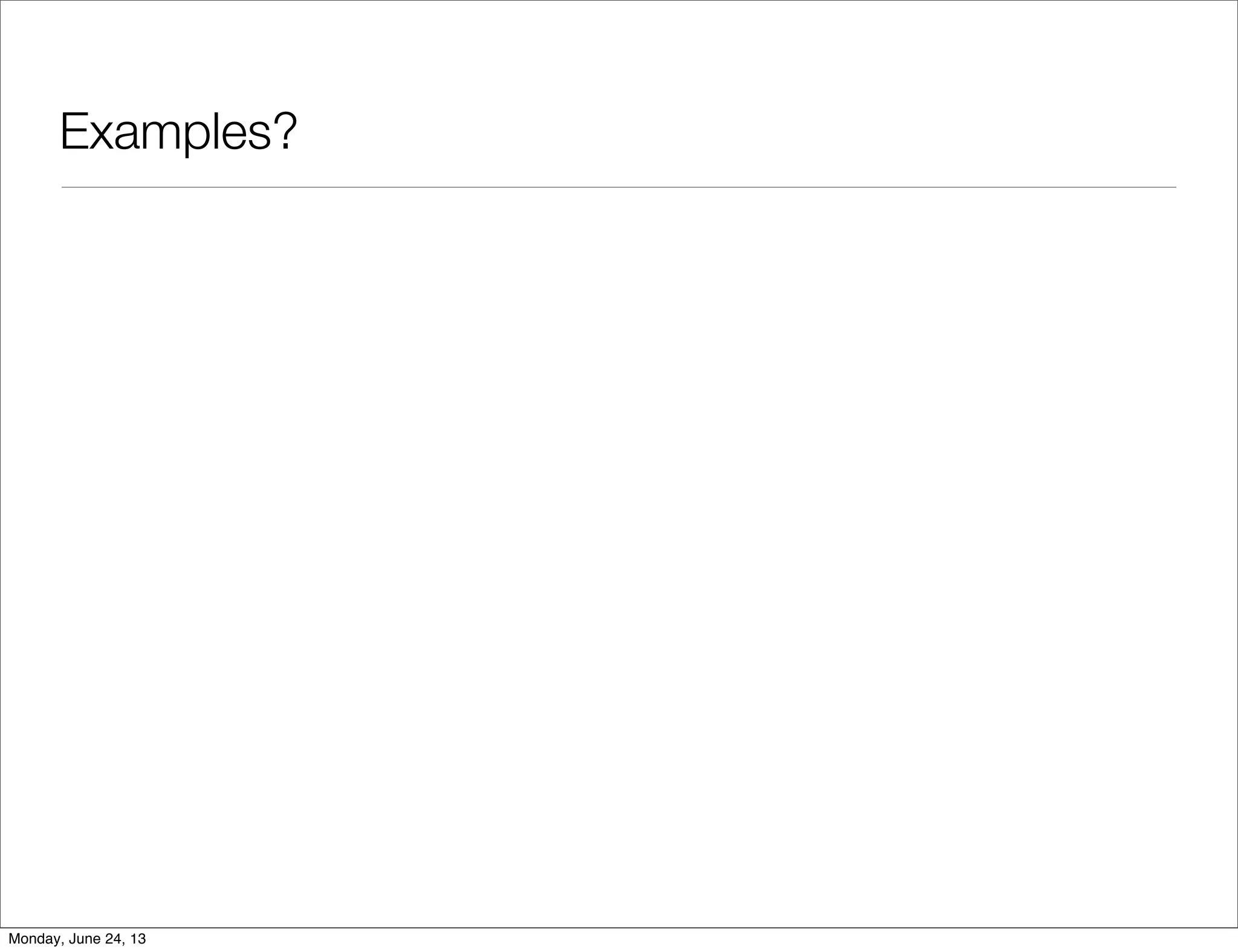Examples?
Monday, June 24, 13
 