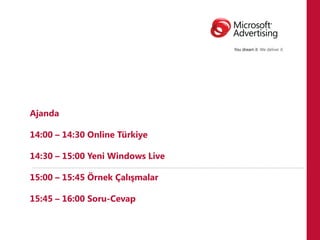 Ajanda

14:00 – 14:30 Online Türkiye

14:30 – 15:00 Yeni Windows Live

15:00 – 15:45 Örnek Çalışmalar

15:45 – 16:00 Soru-Cevap
 